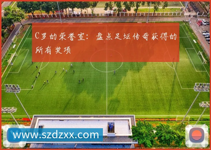 C罗的荣誉室:盘点足坛传奇获得的所有奖项
